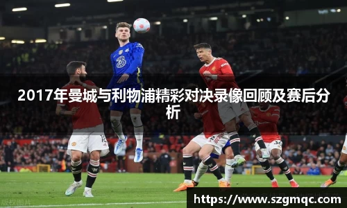 2017年曼城与利物浦精彩对决录像回顾及赛后分析