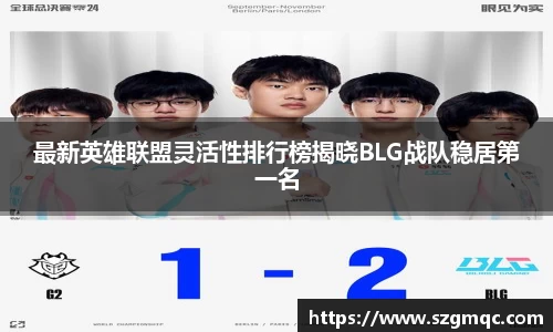 最新英雄联盟灵活性排行榜揭晓BLG战队稳居第一名